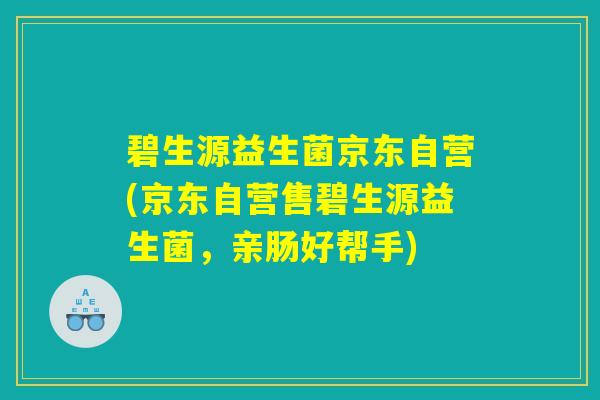 碧生源益生菌京东自营(京东自营售碧生源益生菌，亲肠好帮手)