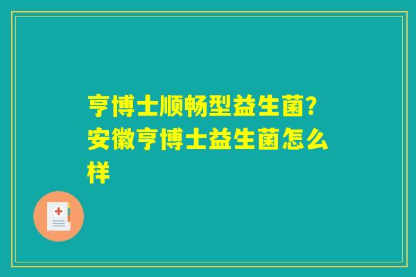 亨博士顺畅型益生菌？安徽亨博士益生菌怎么样