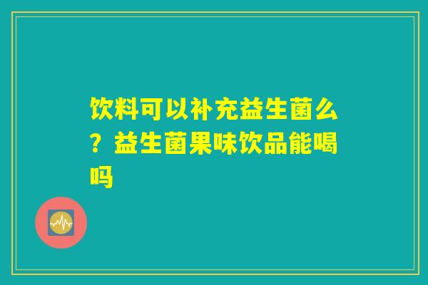饮料可以补充益生菌么?益生菌果味饮品能喝吗 饮料可以补充益生菌么?益生菌果味饮品能喝吗