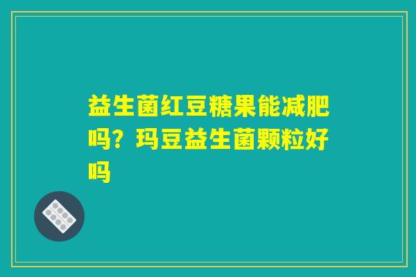 益生菌红豆糖果能减肥吗?玛豆益生菌颗粒好吗 益生菌红豆糖果能减肥吗?玛豆益生菌颗粒好吗