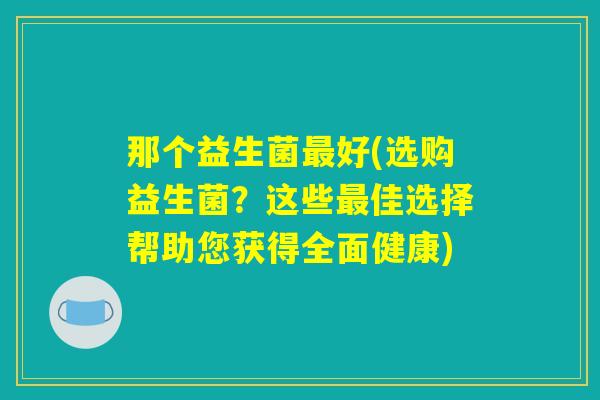 那个益生菌最好(选购益生菌？这些最佳选择帮助您获得全面健康)