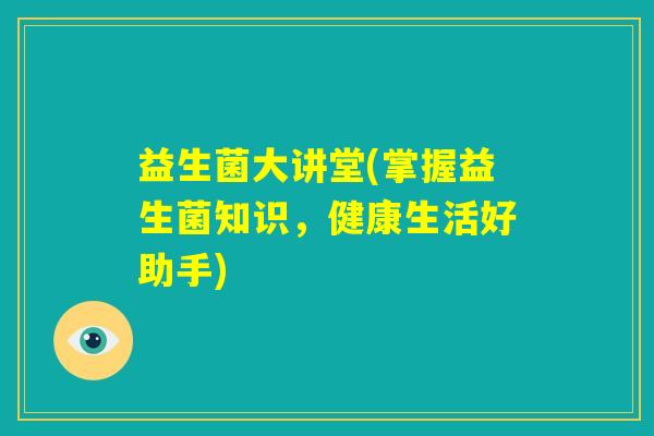 益生菌大讲堂(掌握益生菌知识,健康生活好助手) 益生菌大讲堂(掌握益生菌知识,健康生活好助手)