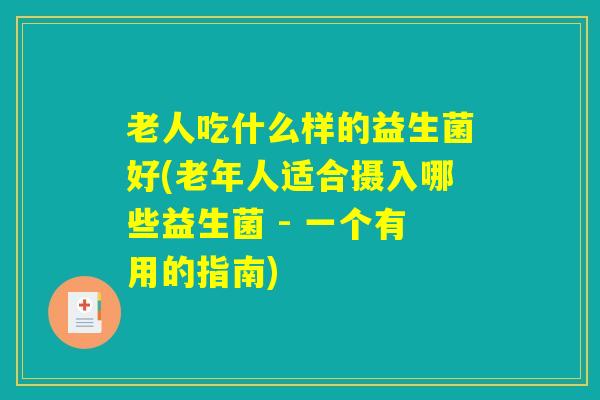 老人吃什么样的益生菌好(老年人适合摄入哪些益生菌 - 一个有用的指南) 老人吃什么样的益生菌好(老年人适合摄入哪些益生菌 - 一个有用的指南)