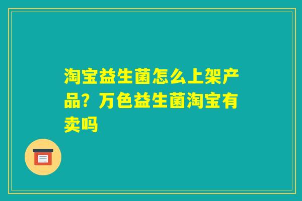 淘宝益生菌怎么上架产品?万色益生菌淘宝有卖吗 淘宝益生菌怎么上架产品?万色益生菌淘宝有卖吗