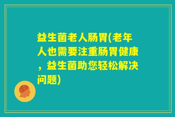 益生菌老人肠胃(老年人也需要注重肠胃健康,益生菌助您轻松解决问题) 益生菌老人肠胃(老年人也需要注重肠胃健康,益生菌助您轻松解决问题)