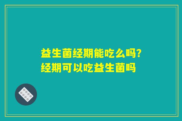益生菌经期能吃么吗？经期可以吃益生菌吗