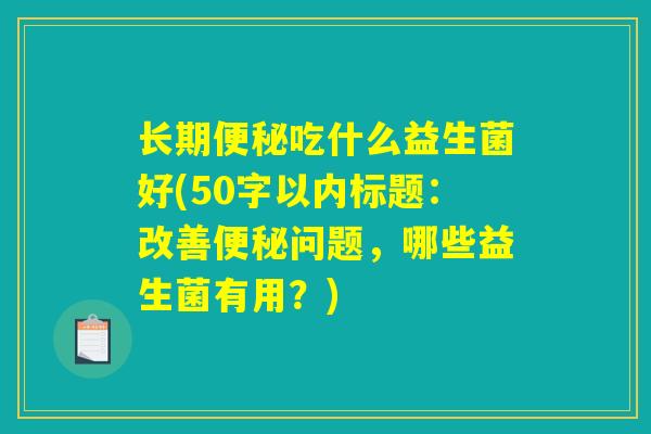 长期便秘吃什么益生菌好(改善便秘问题,哪些益生菌有用?) 长期便秘吃什么益生菌好(改善便秘问题,哪些益生菌有用?)
