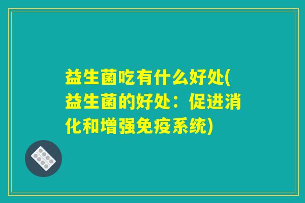 益生菌吃有什么好处(益生菌的好处:促进消化和增强免疫系统) 益生菌吃有什么好处(益生菌的好处:促进消化和增强免疫系统)