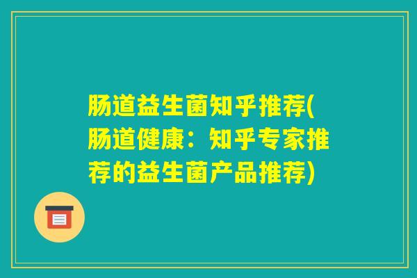 肠道益生菌知乎推荐(肠道健康:知乎专家推荐的益生菌产品推荐) 肠道益生菌知乎推荐(肠道健康:知乎专家推荐的益生菌产品推荐)