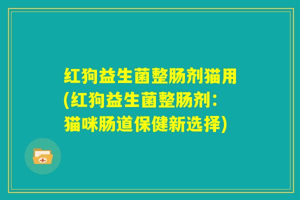 红狗益生菌整肠剂猫用(红狗益生菌整肠剂:猫咪肠道保健新选择) 红狗益生菌整肠剂猫用(红狗益生菌整肠剂:猫咪肠道保健新选择)