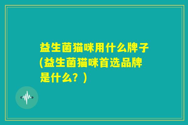 益生菌猫咪用什么牌子(益生菌猫咪首选品牌是什么?) 益生菌猫咪用什么牌子(益生菌猫咪首选品牌是什么?)