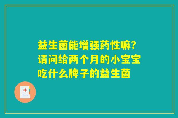 益生菌能增强药性嘛?请问给两个月的小宝宝吃什么牌子的益生菌 益生菌能增强药性嘛?请问给两个月的小宝宝吃什么牌子的益生菌