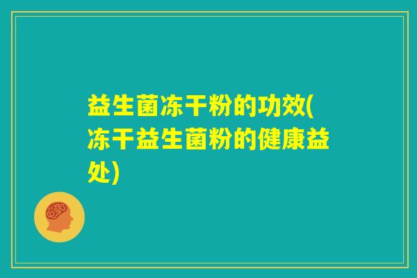 益生菌冻干粉的功效(冻干益生菌粉的健康益处) 益生菌冻干粉的功效(冻干益生菌粉的健康益处)