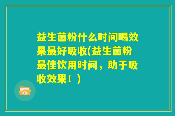 益生菌粉什么时间喝效果最好吸收(益生菌粉最佳饮用时间,助于吸收效果!) 益生菌粉什么时间喝效果最好吸收(益生菌粉最佳饮用时间,助于吸收效果!)