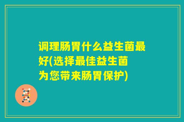 调理肠胃什么益生菌最好(选择最佳益生菌 为您带来肠胃保护) 调理肠胃什么益生菌最好(选择最佳益生菌 为您带来肠胃保护)
