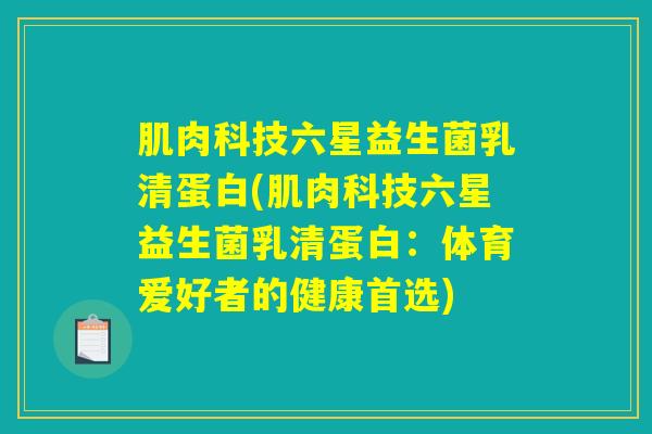 肌肉科技六星益生菌乳清蛋白(肌肉科技六星益生菌乳清蛋白:体育爱好者的健康首选) 肌肉科技六星益生菌乳清蛋白(肌肉科技六星益生菌乳清蛋白:体育爱好者的健康首选)