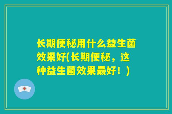 长期便秘用什么益生菌效果好(长期便秘，这种益生菌效果最好！)