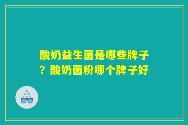酸奶益生菌是哪些牌子?酸奶菌粉哪个牌子好 酸奶益生菌是哪些牌子?酸奶菌粉哪个牌子好