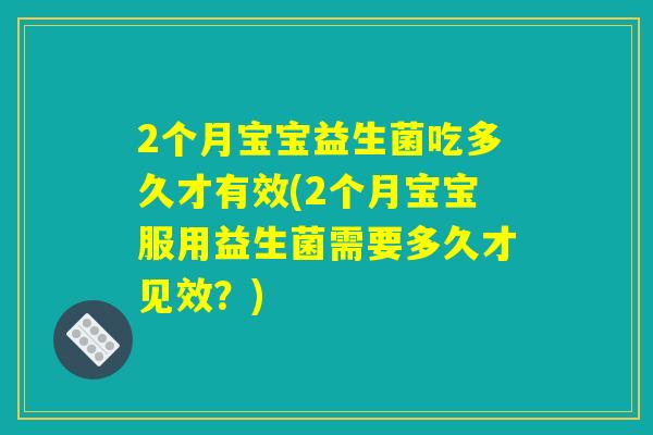 2个月宝宝益生菌吃多久才有效(2个月宝宝服用益生菌需要多久才见效?) 2个月宝宝益生菌吃多久才有效(2个月宝宝服用益生菌需要多久才见效?)
