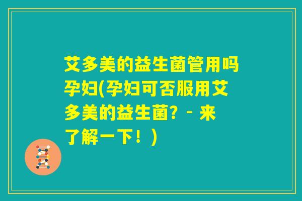 艾多美的益生菌管用吗孕妇(孕妇可否服用艾多美的益生菌?- 来了解一下!) 艾多美的益生菌管用吗孕妇(孕妇可否服用艾多美的益生菌?- 来了解一下!)