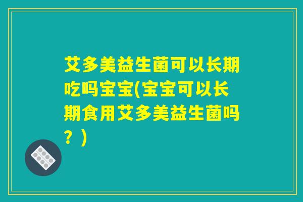 艾多美益生菌可以长期吃吗宝宝(宝宝可以长期食用艾多美益生菌吗?) 艾多美益生菌可以长期吃吗宝宝(宝宝可以长期食用艾多美益生菌吗?)