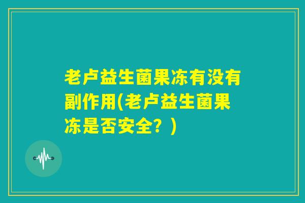 老卢益生菌果冻有没有副作用(老卢益生菌果冻是否安全？)