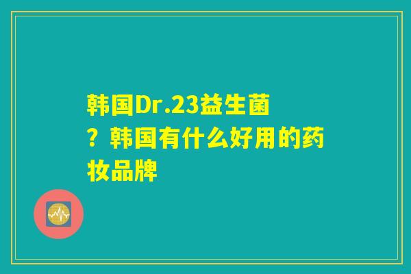 韩国Dr.23益生菌?韩国有什么好用的药妆品牌 韩国Dr.23益生菌?韩国有什么好用的药妆品牌