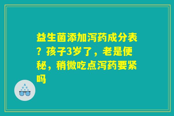 益生菌添加泻药成分表?孩子3岁了,老是便秘,稍微吃点泻药要紧吗 益生菌添加泻药成分表?孩子3岁了,老是便秘,稍微吃点泻药要紧吗