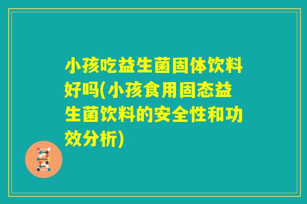 小孩吃益生菌固体饮料好吗(小孩食用固态益生菌饮料的安全性和功效分析) 小孩吃益生菌固体饮料好吗(小孩食用固态益生菌饮料的安全性和功效分析)