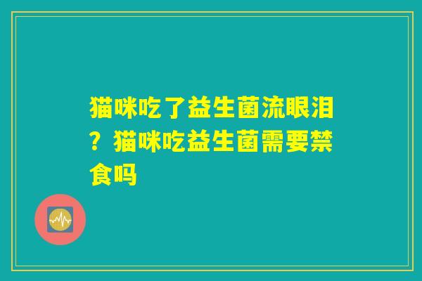 猫咪吃了益生菌流眼泪?猫咪吃益生菌需要禁食吗 猫咪吃了益生菌流眼泪?猫咪吃益生菌需要禁食吗