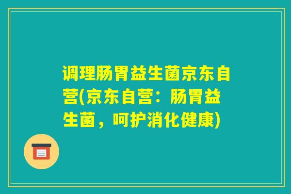 调理肠胃益生菌京东自营(京东自营:肠胃益生菌,呵护消化健康) 调理肠胃益生菌京东自营(京东自营:肠胃益生菌,呵护消化健康)