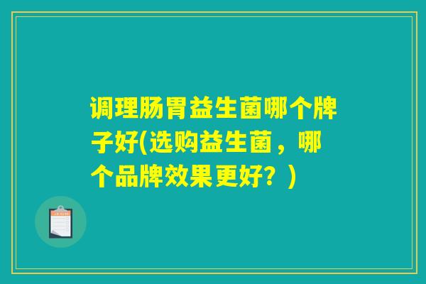 调理肠胃益生菌哪个牌子好(选购益生菌,哪个品牌效果更好?) 调理肠胃益生菌哪个牌子好(选购益生菌,哪个品牌效果更好?)