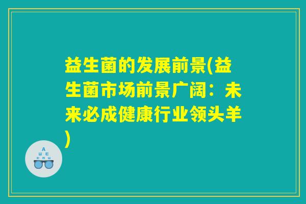 益生菌的发展前景(益生菌市场前景广阔:未来必成健康行业领头羊) 益生菌的发展前景(益生菌市场前景广阔:未来必成健康行业领头羊)
