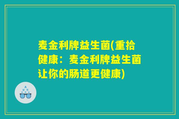 麦金利牌益生菌(重拾健康:麦金利牌益生菌让你的肠道更健康) 麦金利牌益生菌(重拾健康:麦金利牌益生菌让你的肠道更健康)