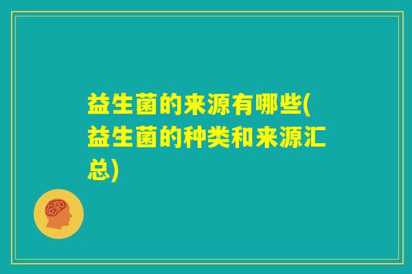 益生菌的来源有哪些(益生菌的种类和来源汇总) 益生菌的来源有哪些(益生菌的种类和来源汇总)