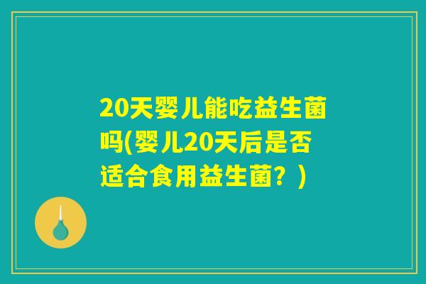 20天婴儿能吃益生菌吗(婴儿20天后是否适合食用益生菌？)