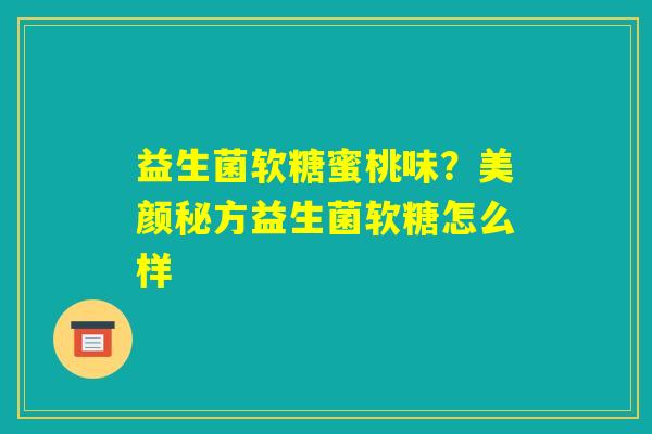 益生菌软糖蜜桃味?美颜秘方益生菌软糖怎么样 益生菌软糖蜜桃味?美颜秘方益生菌软糖怎么样