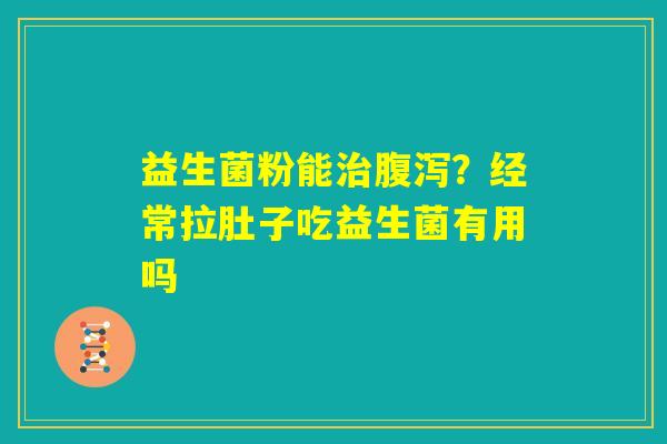 益生菌粉能治腹泻?经常拉肚子吃益生菌有用吗 益生菌粉能治腹泻?经常拉肚子吃益生菌有用吗