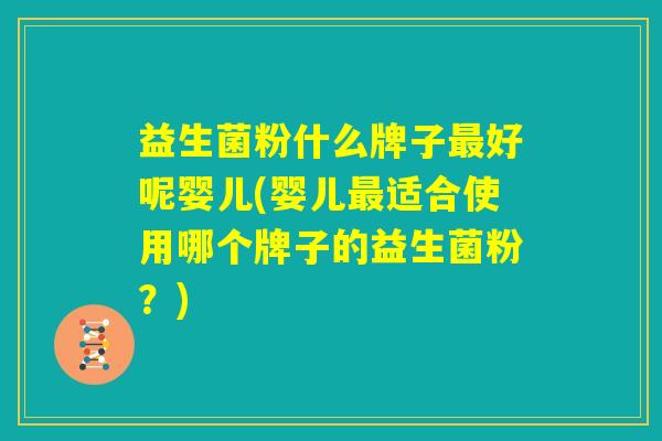 益生菌粉什么牌子最好呢婴儿(婴儿最适合使用哪个牌子的益生菌粉？)