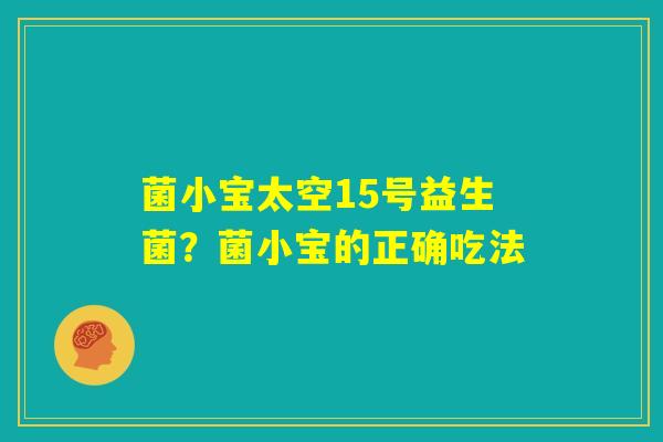 菌小宝太空15号益生菌?菌小宝的正确吃法 菌小宝太空15号益生菌?菌小宝的正确吃法