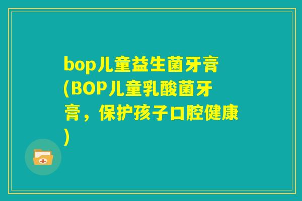bop儿童益生菌牙膏(BOP儿童乳酸菌牙膏,保护孩子口腔健康) bop儿童益生菌牙膏(BOP儿童乳酸菌牙膏,保护孩子口腔健康)