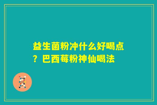 益生菌粉冲什么好喝点?巴西莓粉神仙喝法 益生菌粉冲什么好喝点?巴西莓粉神仙喝法