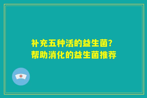 补充五种活的益生菌？帮助消化的益生菌推荐