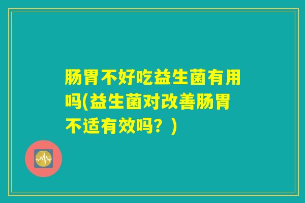肠胃不好吃益生菌有用吗(益生菌对改善肠胃不适有效吗？)