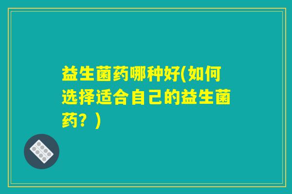 益生菌药哪种好(如何选择适合自己的益生菌药？)