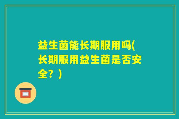 益生菌能长期服用吗(长期服用益生菌是否安全？)