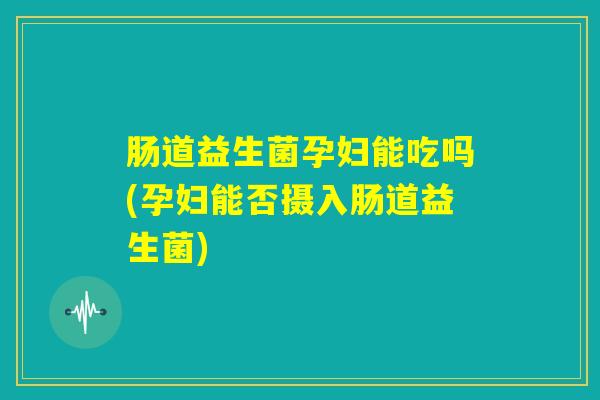 肠道益生菌孕妇能吃吗(孕妇能否摄入肠道益生菌)