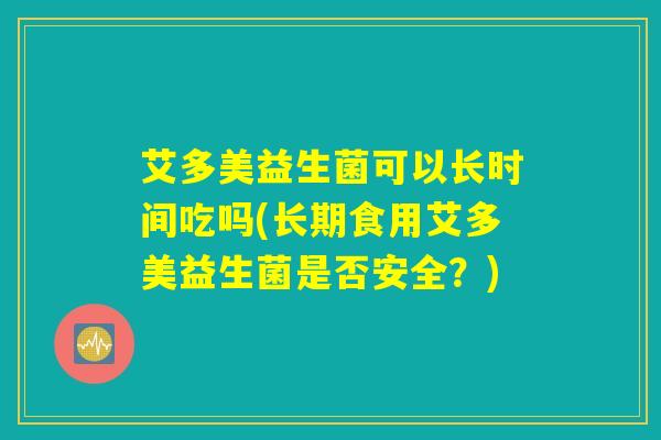 艾多美益生菌可以长时间吃吗(长期食用艾多美益生菌是否安全？)