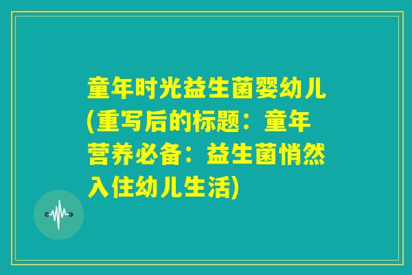 童年时光益生菌婴幼儿(重写后的标题：童年营养必备：益生菌悄然入住幼儿生活)