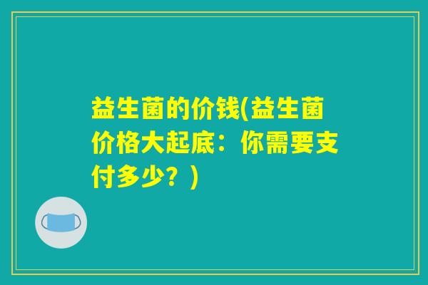 益生菌的价钱(益生菌价格大起底：你需要支付多少？)